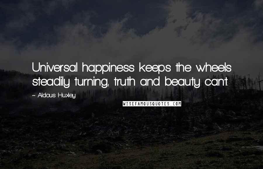 Aldous Huxley Quotes: Universal happiness keeps the wheels steadily turning, truth and beauty can't.