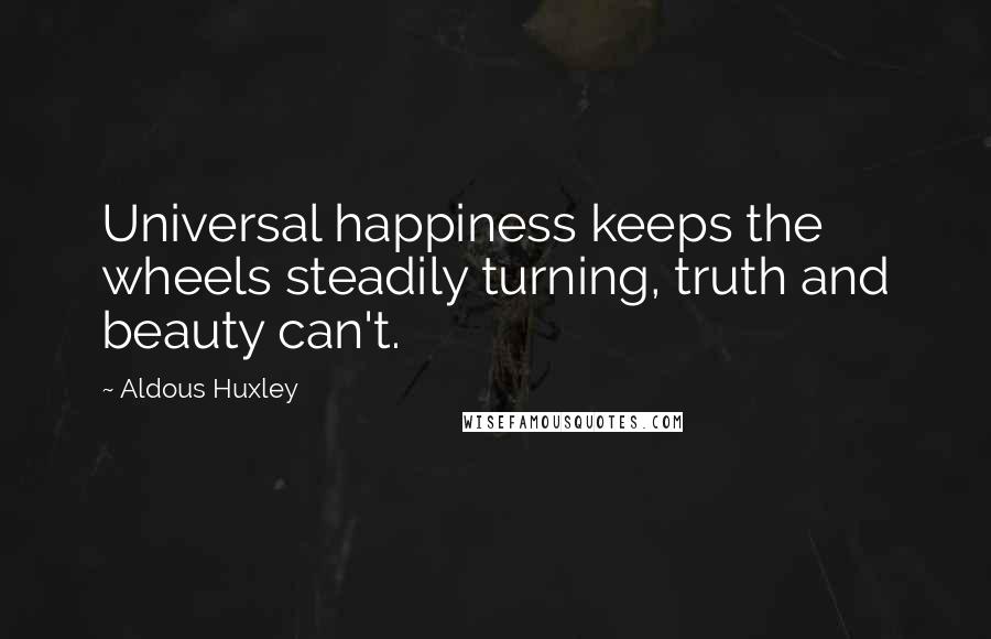 Aldous Huxley Quotes: Universal happiness keeps the wheels steadily turning, truth and beauty can't.