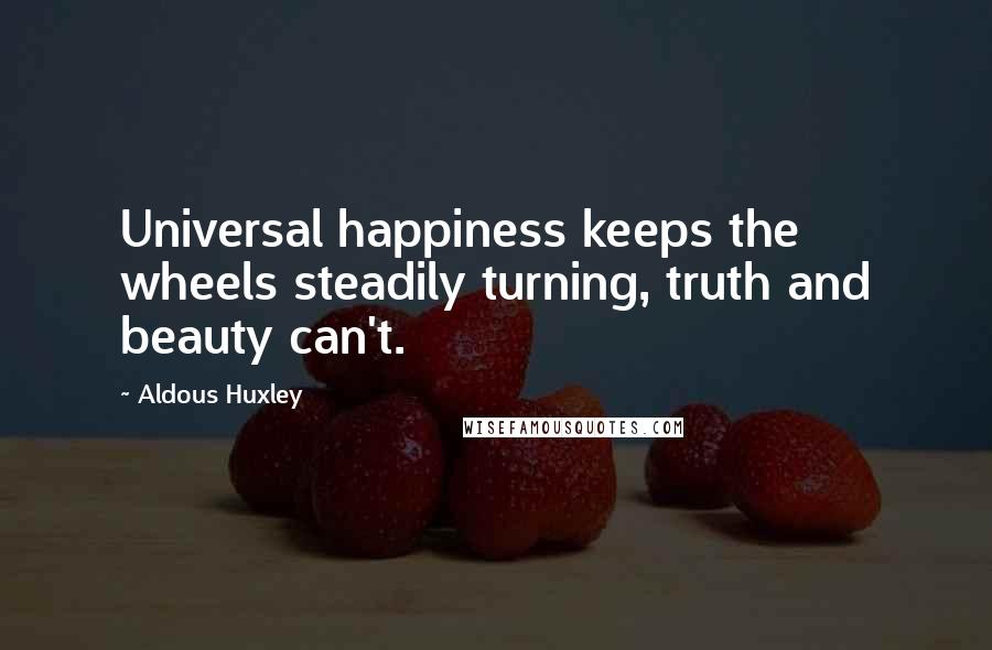 Aldous Huxley Quotes: Universal happiness keeps the wheels steadily turning, truth and beauty can't.