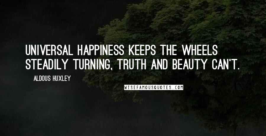 Aldous Huxley Quotes: Universal happiness keeps the wheels steadily turning, truth and beauty can't.
