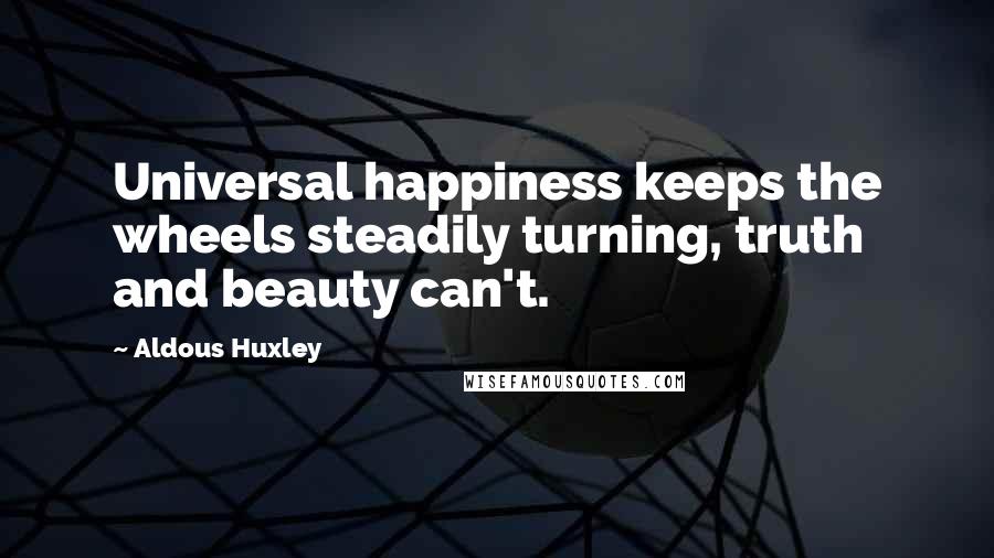 Aldous Huxley Quotes: Universal happiness keeps the wheels steadily turning, truth and beauty can't.