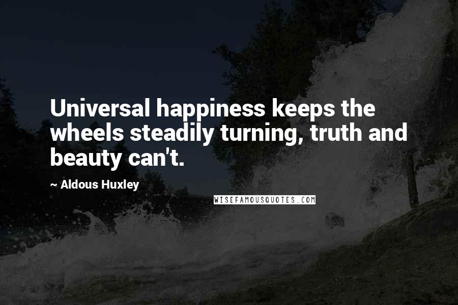 Aldous Huxley Quotes: Universal happiness keeps the wheels steadily turning, truth and beauty can't.