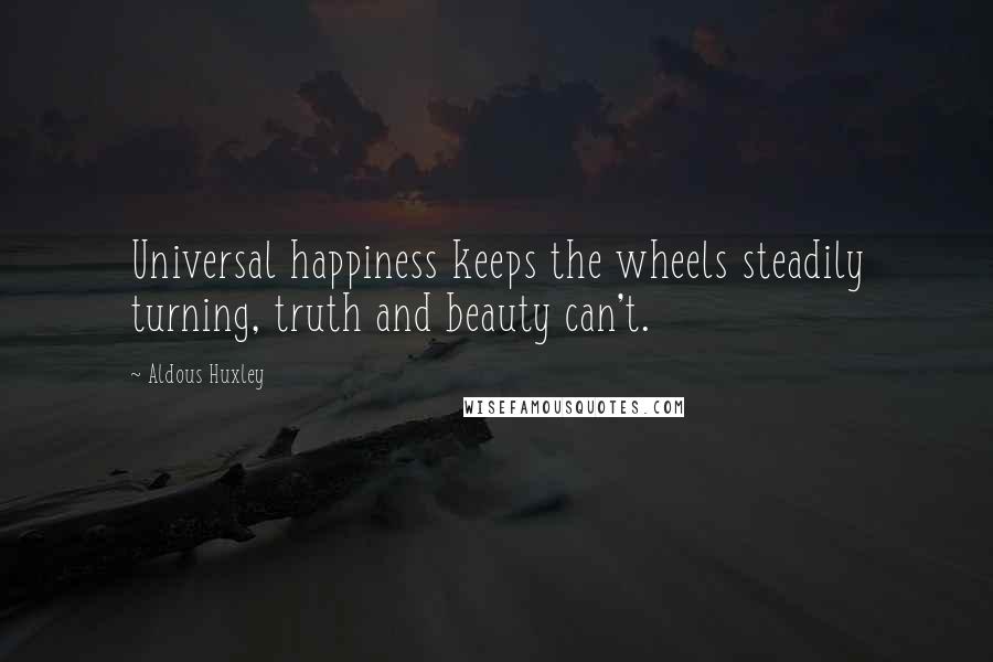 Aldous Huxley Quotes: Universal happiness keeps the wheels steadily turning, truth and beauty can't.
