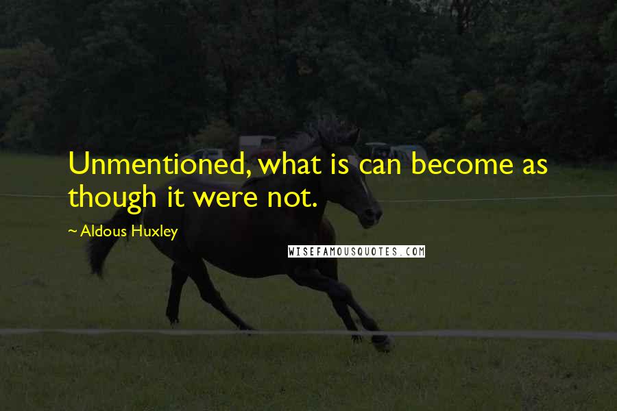 Aldous Huxley Quotes: Unmentioned, what is can become as though it were not.