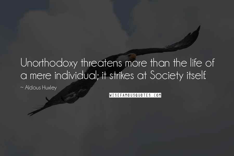 Aldous Huxley Quotes: Unorthodoxy threatens more than the life of a mere individual; it strikes at Society itself.