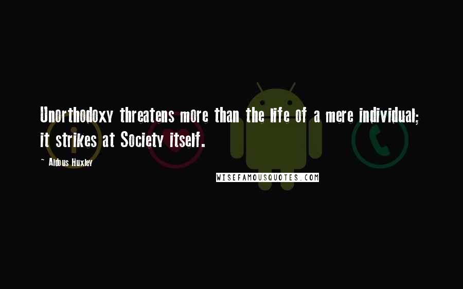 Aldous Huxley Quotes: Unorthodoxy threatens more than the life of a mere individual; it strikes at Society itself.