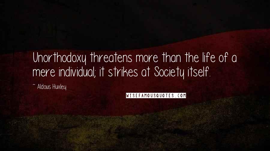 Aldous Huxley Quotes: Unorthodoxy threatens more than the life of a mere individual; it strikes at Society itself.