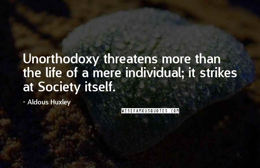 Aldous Huxley Quotes: Unorthodoxy threatens more than the life of a mere individual; it strikes at Society itself.