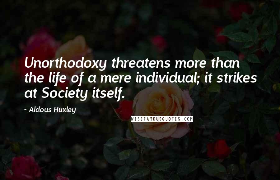 Aldous Huxley Quotes: Unorthodoxy threatens more than the life of a mere individual; it strikes at Society itself.