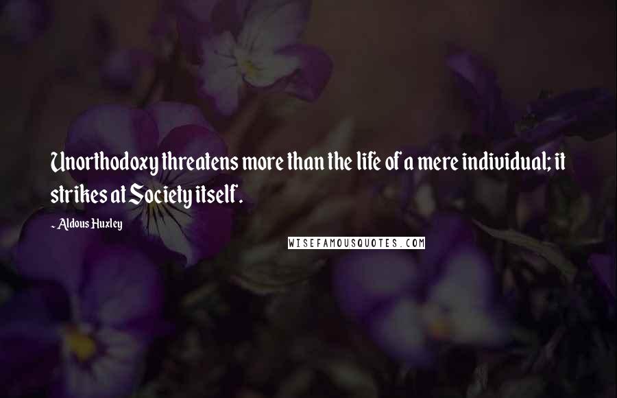 Aldous Huxley Quotes: Unorthodoxy threatens more than the life of a mere individual; it strikes at Society itself.