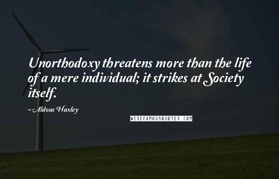 Aldous Huxley Quotes: Unorthodoxy threatens more than the life of a mere individual; it strikes at Society itself.