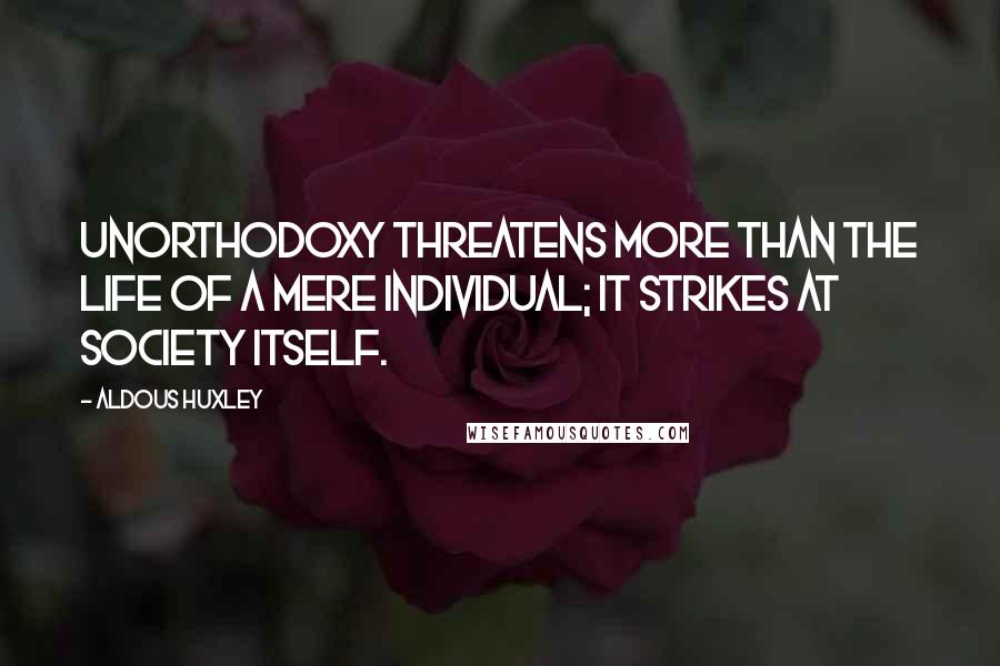 Aldous Huxley Quotes: Unorthodoxy threatens more than the life of a mere individual; it strikes at Society itself.