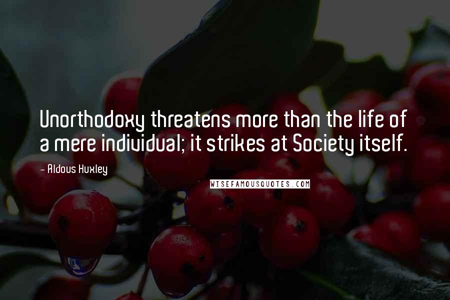 Aldous Huxley Quotes: Unorthodoxy threatens more than the life of a mere individual; it strikes at Society itself.