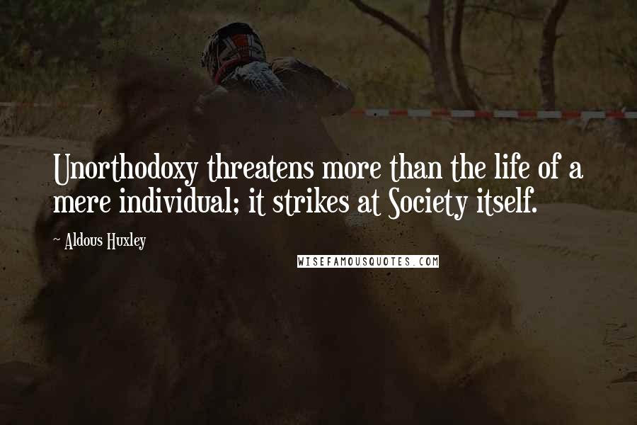 Aldous Huxley Quotes: Unorthodoxy threatens more than the life of a mere individual; it strikes at Society itself.