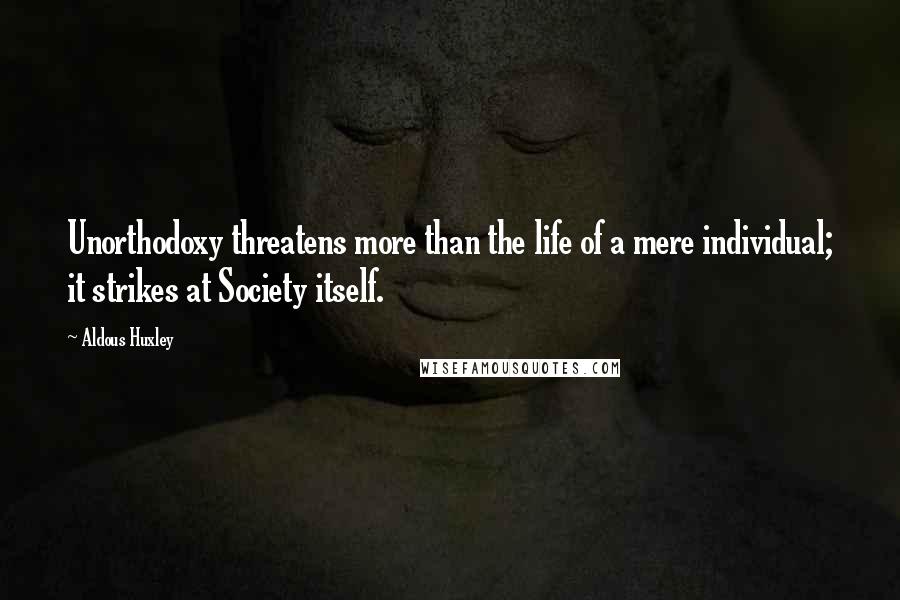 Aldous Huxley Quotes: Unorthodoxy threatens more than the life of a mere individual; it strikes at Society itself.