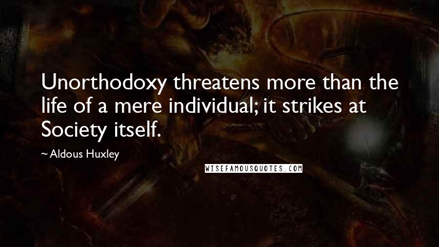 Aldous Huxley Quotes: Unorthodoxy threatens more than the life of a mere individual; it strikes at Society itself.