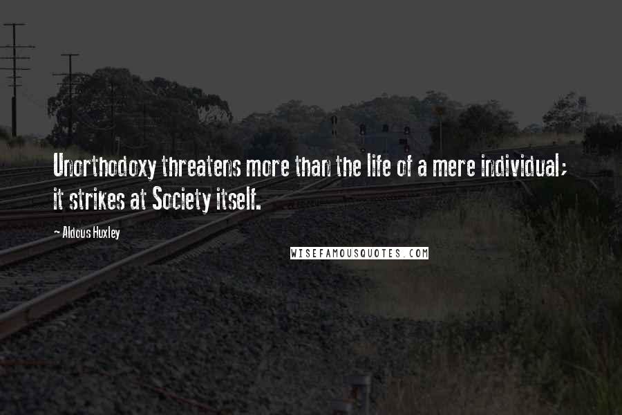 Aldous Huxley Quotes: Unorthodoxy threatens more than the life of a mere individual; it strikes at Society itself.