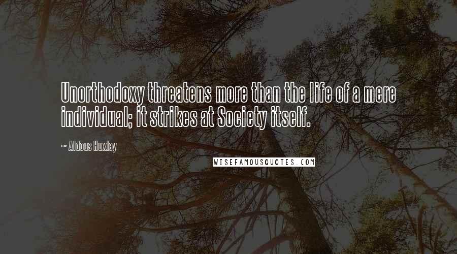 Aldous Huxley Quotes: Unorthodoxy threatens more than the life of a mere individual; it strikes at Society itself.