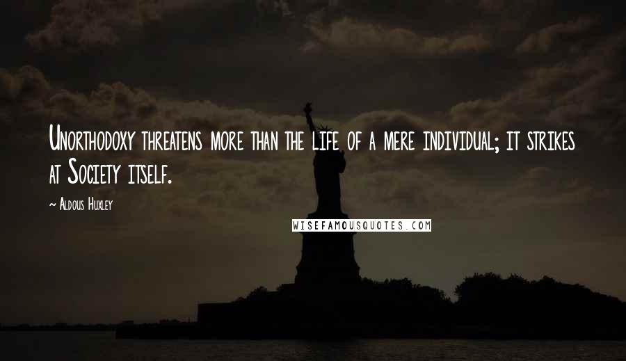 Aldous Huxley Quotes: Unorthodoxy threatens more than the life of a mere individual; it strikes at Society itself.