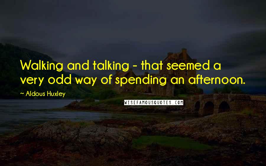 Aldous Huxley Quotes: Walking and talking - that seemed a very odd way of spending an afternoon.