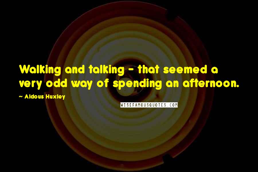 Aldous Huxley Quotes: Walking and talking - that seemed a very odd way of spending an afternoon.