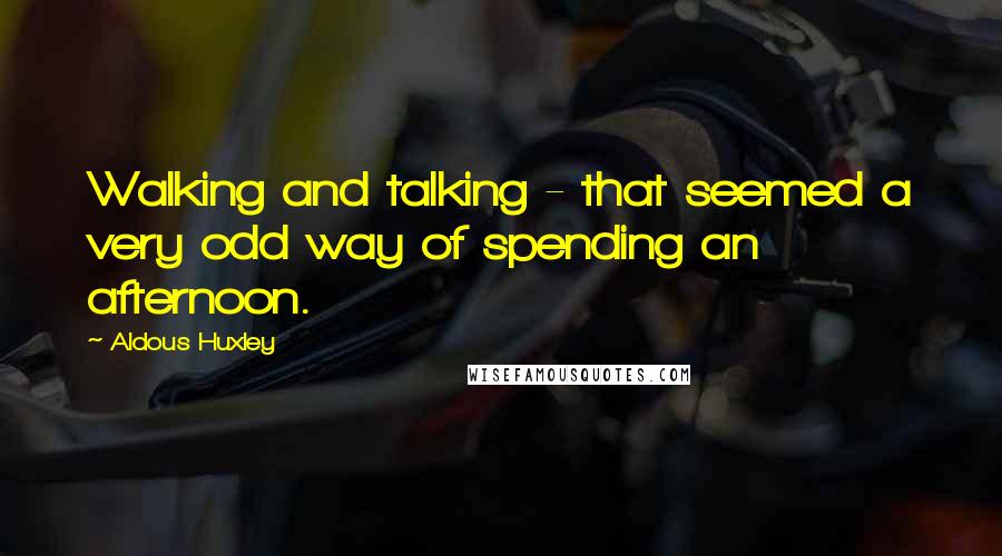 Aldous Huxley Quotes: Walking and talking - that seemed a very odd way of spending an afternoon.