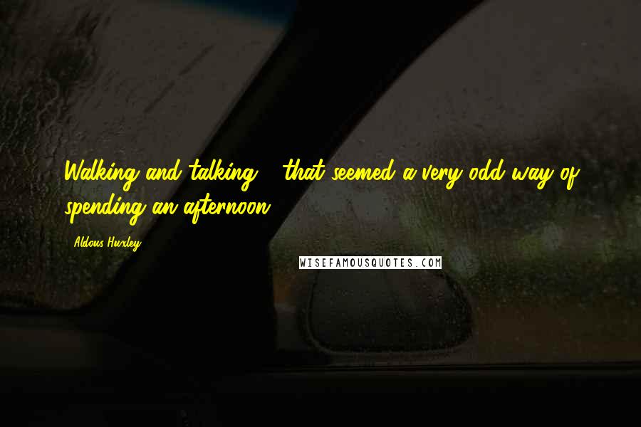 Aldous Huxley Quotes: Walking and talking - that seemed a very odd way of spending an afternoon.