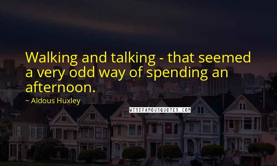 Aldous Huxley Quotes: Walking and talking - that seemed a very odd way of spending an afternoon.