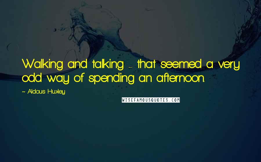 Aldous Huxley Quotes: Walking and talking - that seemed a very odd way of spending an afternoon.