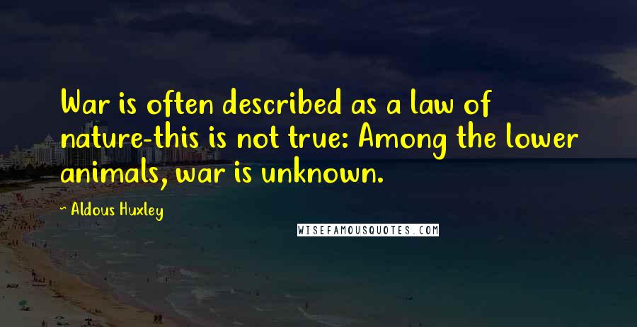 Aldous Huxley Quotes: War is often described as a law of nature-this is not true: Among the lower animals, war is unknown.