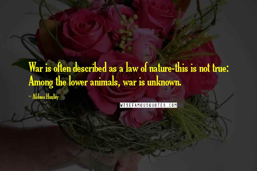 Aldous Huxley Quotes: War is often described as a law of nature-this is not true: Among the lower animals, war is unknown.