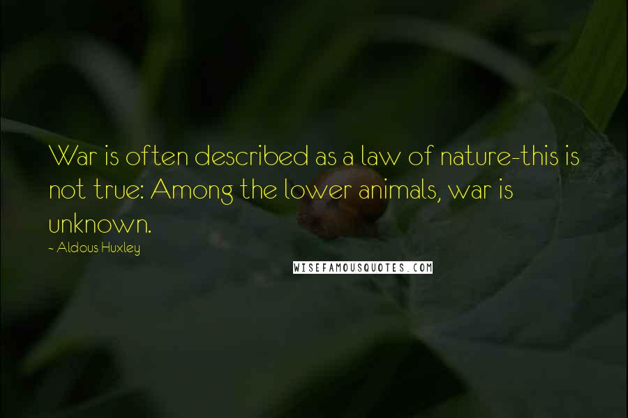 Aldous Huxley Quotes: War is often described as a law of nature-this is not true: Among the lower animals, war is unknown.