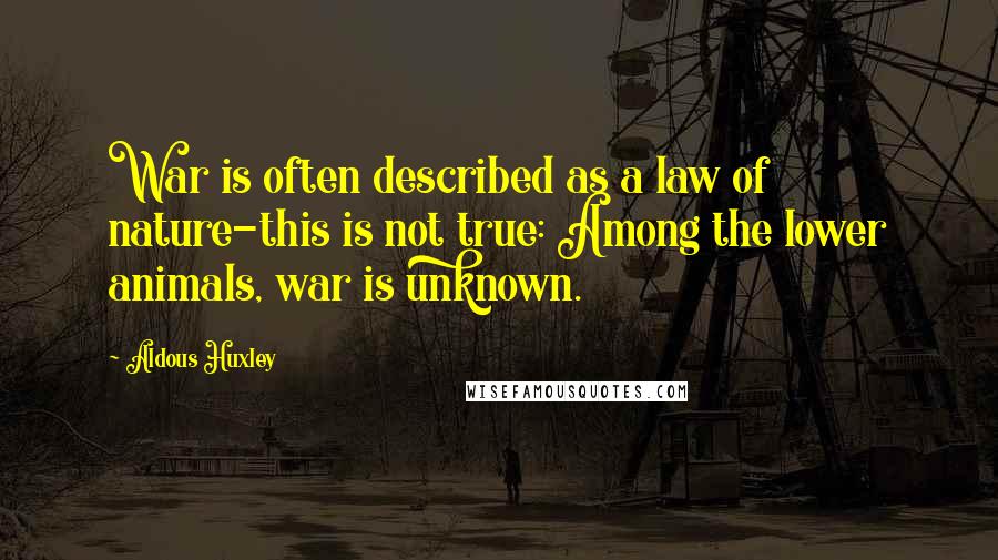 Aldous Huxley Quotes: War is often described as a law of nature-this is not true: Among the lower animals, war is unknown.
