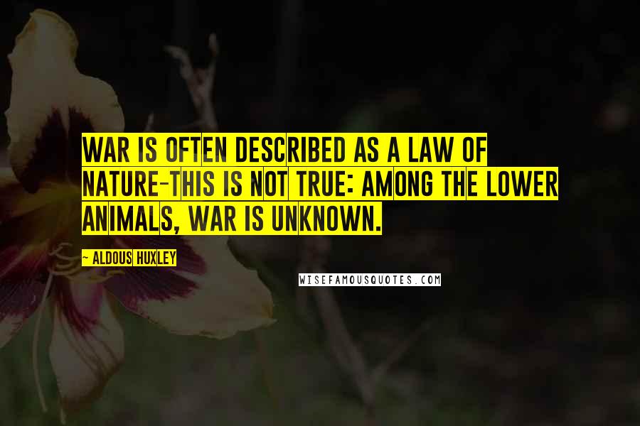 Aldous Huxley Quotes: War is often described as a law of nature-this is not true: Among the lower animals, war is unknown.