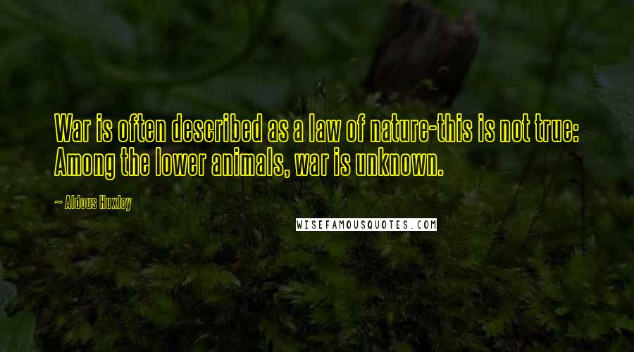 Aldous Huxley Quotes: War is often described as a law of nature-this is not true: Among the lower animals, war is unknown.