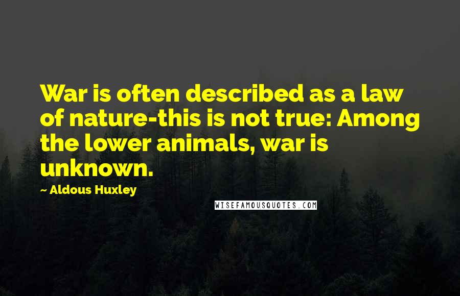 Aldous Huxley Quotes: War is often described as a law of nature-this is not true: Among the lower animals, war is unknown.