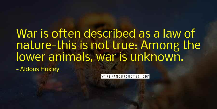 Aldous Huxley Quotes: War is often described as a law of nature-this is not true: Among the lower animals, war is unknown.