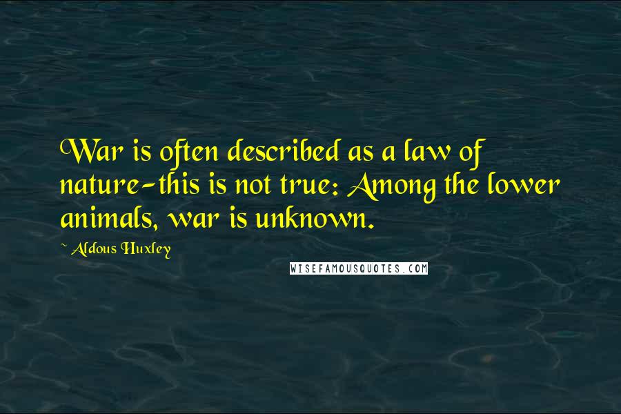 Aldous Huxley Quotes: War is often described as a law of nature-this is not true: Among the lower animals, war is unknown.