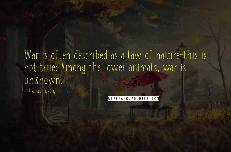 Aldous Huxley Quotes: War is often described as a law of nature-this is not true: Among the lower animals, war is unknown.
