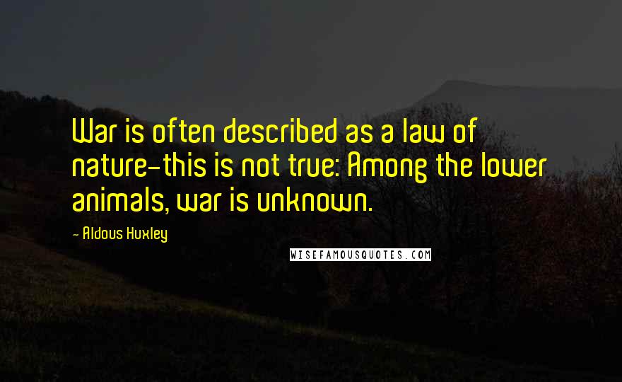 Aldous Huxley Quotes: War is often described as a law of nature-this is not true: Among the lower animals, war is unknown.