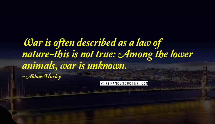 Aldous Huxley Quotes: War is often described as a law of nature-this is not true: Among the lower animals, war is unknown.