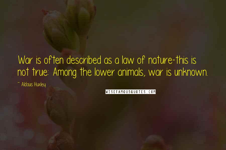 Aldous Huxley Quotes: War is often described as a law of nature-this is not true: Among the lower animals, war is unknown.