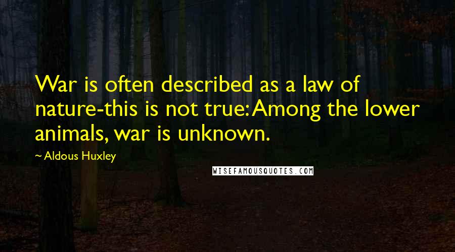 Aldous Huxley Quotes: War is often described as a law of nature-this is not true: Among the lower animals, war is unknown.