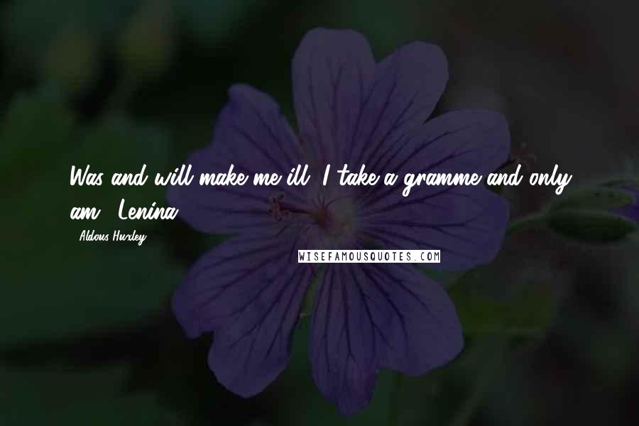Aldous Huxley Quotes: Was and will make me ill, I take a gramme and only am. (Lenina)