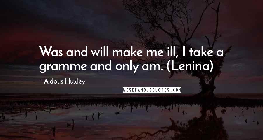 Aldous Huxley Quotes: Was and will make me ill, I take a gramme and only am. (Lenina)