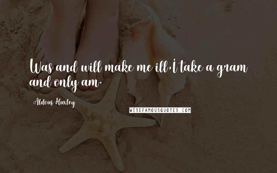 Aldous Huxley Quotes: Was and will make me ill,I take a gram and only am.