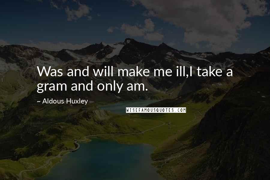 Aldous Huxley Quotes: Was and will make me ill,I take a gram and only am.