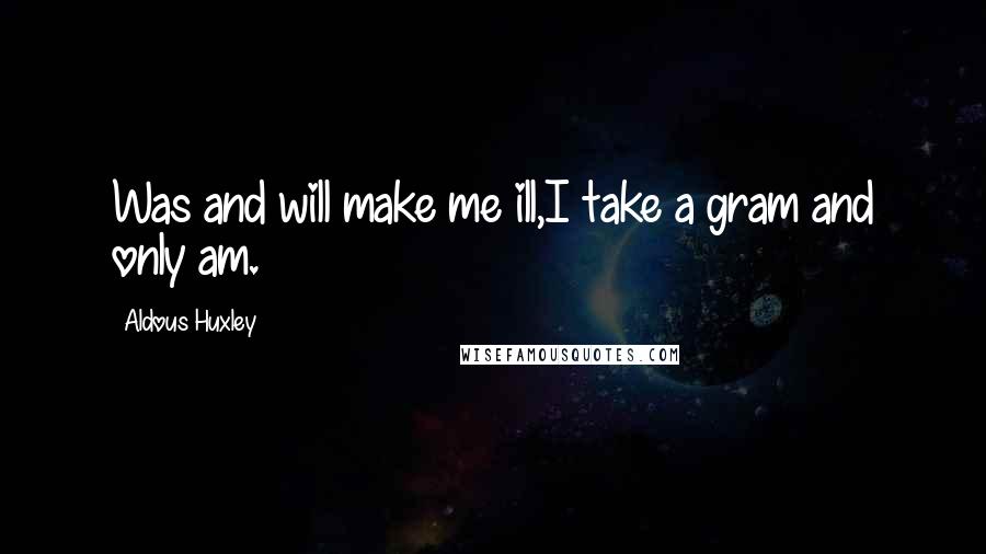 Aldous Huxley Quotes: Was and will make me ill,I take a gram and only am.