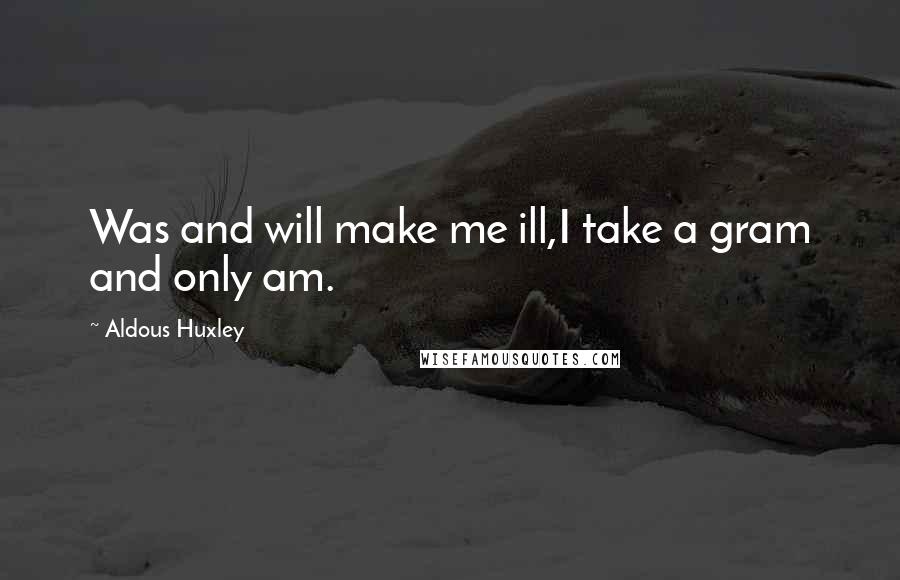 Aldous Huxley Quotes: Was and will make me ill,I take a gram and only am.