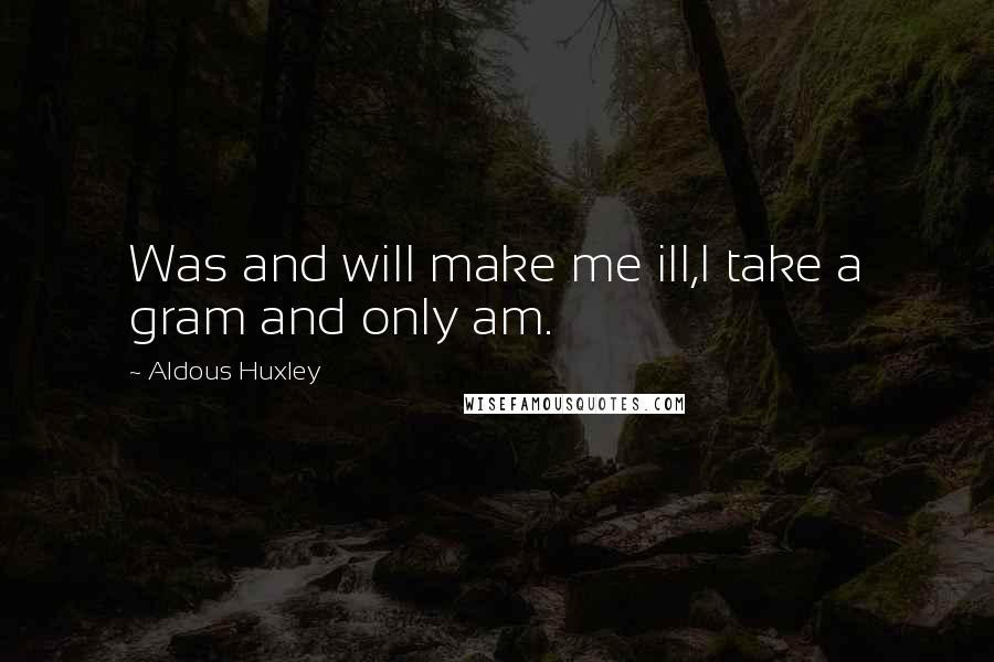 Aldous Huxley Quotes: Was and will make me ill,I take a gram and only am.